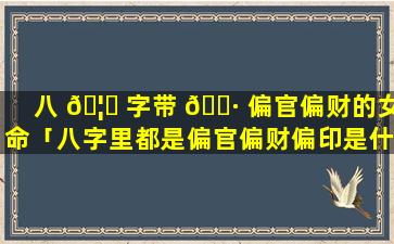 八 🦄 字带 🌷 偏官偏财的女命「八字里都是偏官偏财偏印是什么命啊」